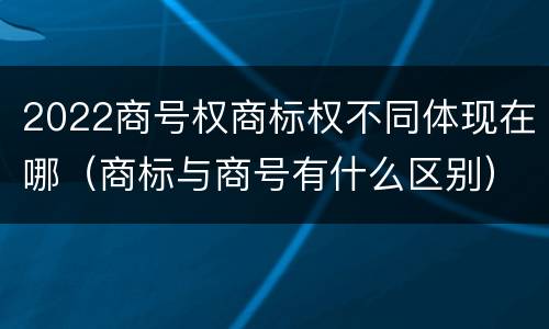 2022商号权商标权不同体现在哪（商标与商号有什么区别）