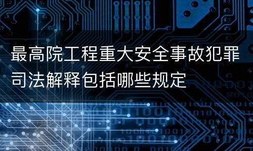 最高院工程重大安全事故犯罪司法解释包括哪些规定