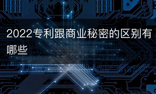 2022专利跟商业秘密的区别有哪些