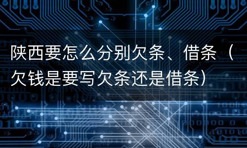 陕西要怎么分别欠条、借条（欠钱是要写欠条还是借条）