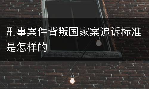 刑事案件背叛国家案追诉标准是怎样的