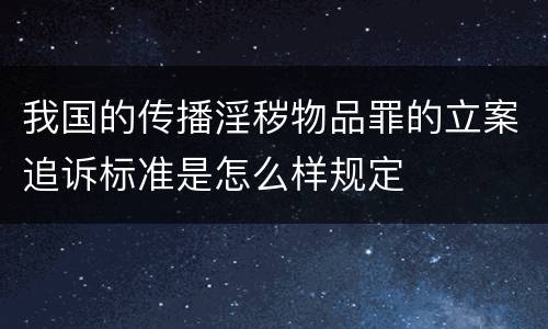 我国的传播淫秽物品罪的立案追诉标准是怎么样规定