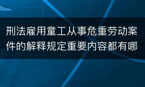 刑法雇用童工从事危重劳动案件的解释规定重要内容都有哪些