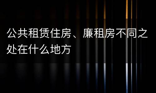 公共租赁住房、廉租房不同之处在什么地方