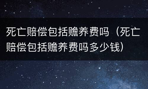 死亡赔偿包括赡养费吗（死亡赔偿包括赡养费吗多少钱）