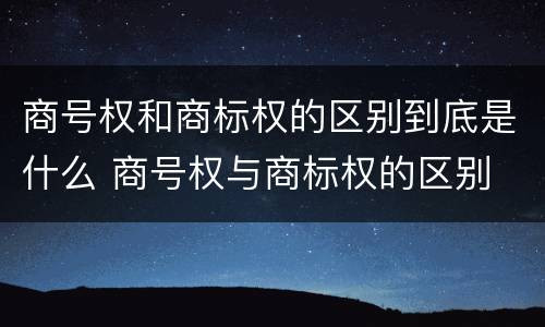 商号权和商标权的区别到底是什么 商号权与商标权的区别