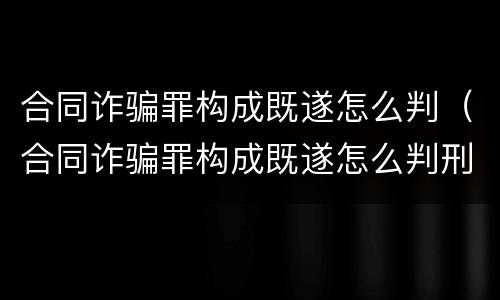 合同诈骗罪构成既遂怎么判（合同诈骗罪构成既遂怎么判刑）