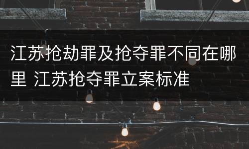江苏抢劫罪及抢夺罪不同在哪里 江苏抢夺罪立案标准