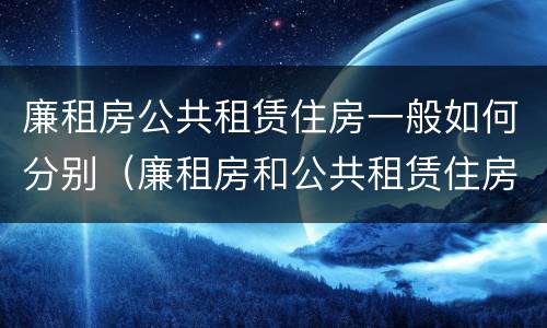 廉租房公共租赁住房一般如何分别（廉租房和公共租赁住房的区别）