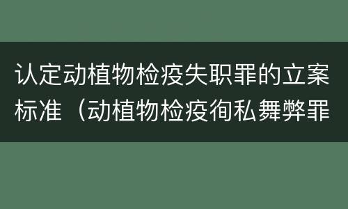 认定动植物检疫失职罪的立案标准（动植物检疫徇私舞弊罪立案标准）