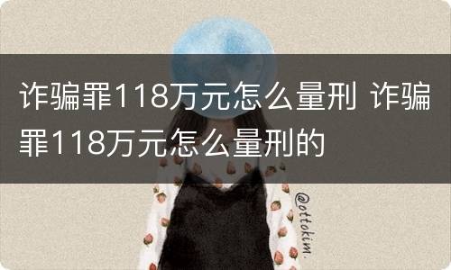 诈骗罪118万元怎么量刑 诈骗罪118万元怎么量刑的