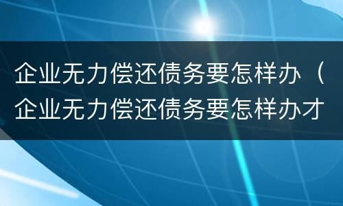 企业无力偿还债务要怎样办（企业无力偿还债务要怎样办才能起诉）