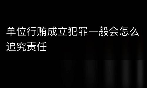 单位行贿成立犯罪一般会怎么追究责任