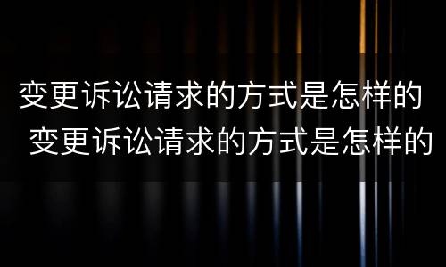 变更诉讼请求的方式是怎样的 变更诉讼请求的方式是怎样的呢