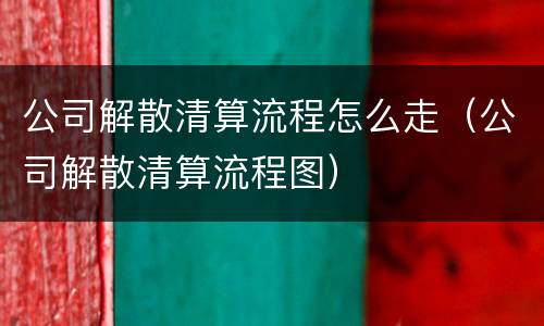公司解散清算流程怎么走（公司解散清算流程图）