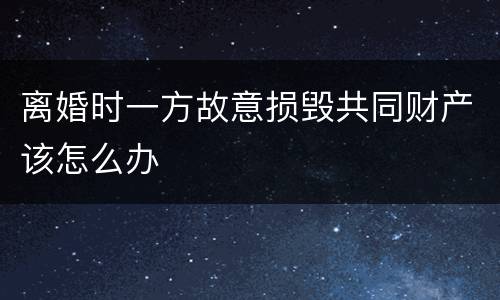 离婚时一方故意损毁共同财产该怎么办
