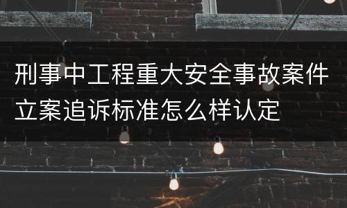 刑事中工程重大安全事故案件立案追诉标准怎么样认定