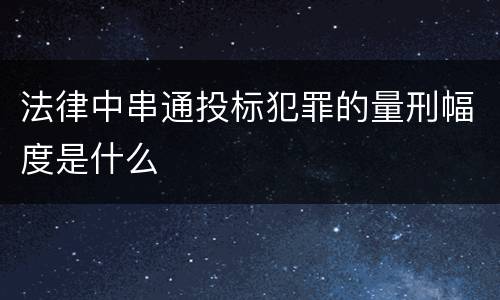 法律中串通投标犯罪的量刑幅度是什么