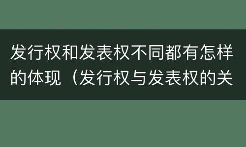 发行权和发表权不同都有怎样的体现（发行权与发表权的关系）