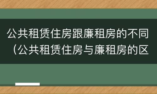 公共租赁住房跟廉租房的不同（公共租赁住房与廉租房的区别）