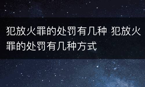 犯放火罪的处罚有几种 犯放火罪的处罚有几种方式
