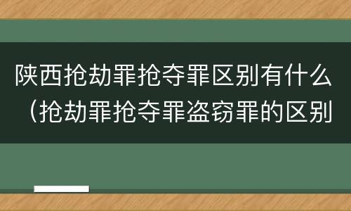 陕西抢劫罪抢夺罪区别有什么（抢劫罪抢夺罪盗窃罪的区别）