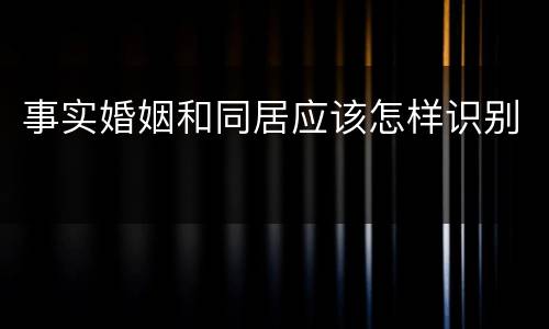 事实婚姻和同居应该怎样识别