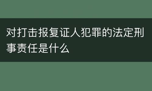 对打击报复证人犯罪的法定刑事责任是什么