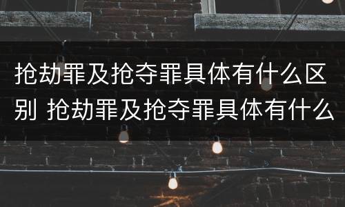 抢劫罪及抢夺罪具体有什么区别 抢劫罪及抢夺罪具体有什么区别呢