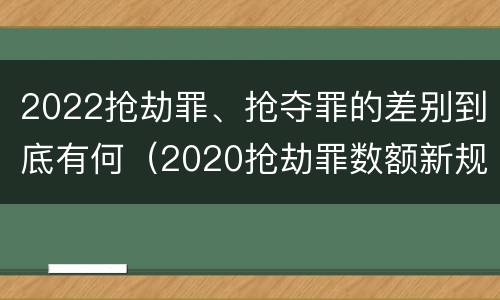 2022抢劫罪、抢夺罪的差别到底有何（2020抢劫罪数额新规定）