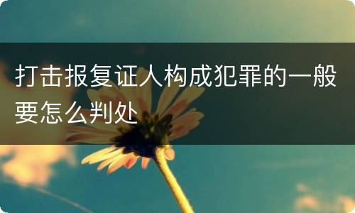打击报复证人构成犯罪的一般要怎么判处
