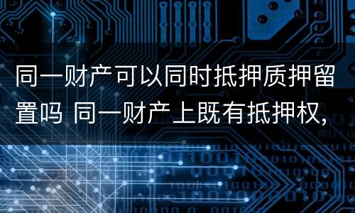同一财产可以同时抵押质押留置吗 同一财产上既有抵押权,质权又有留置权的,清偿顺序如何