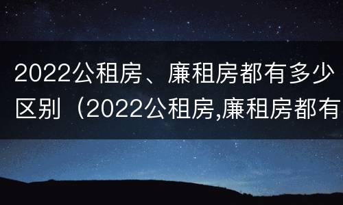 2022公租房、廉租房都有多少区别（2022公租房,廉租房都有多少区别呢）
