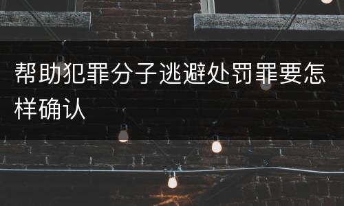 帮助犯罪分子逃避处罚罪要怎样确认