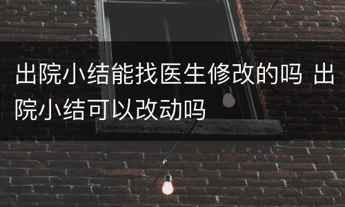 出院小结能找医生修改的吗 出院小结可以改动吗