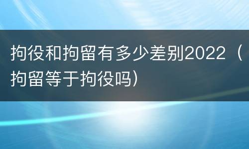 拘役和拘留有多少差别2022（拘留等于拘役吗）