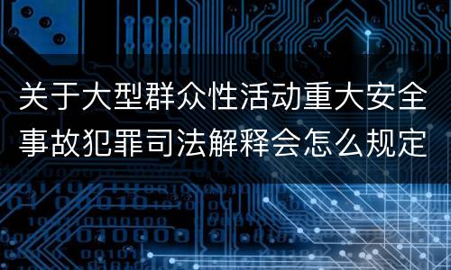 关于大型群众性活动重大安全事故犯罪司法解释会怎么规定