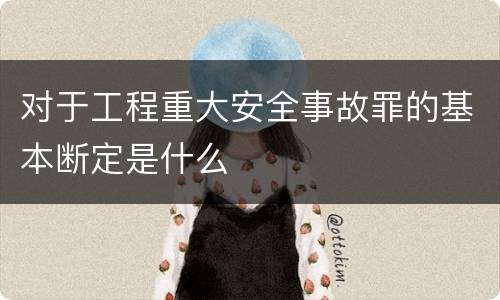 对于工程重大安全事故罪的基本断定是什么