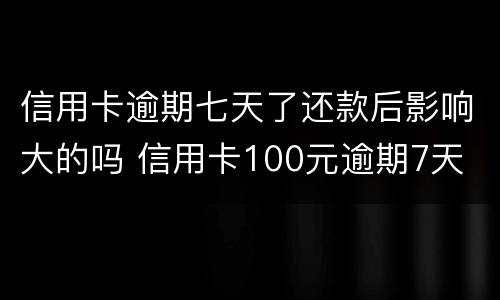 信用卡逾期七天了还款后影响大的吗 信用卡100元逾期7天