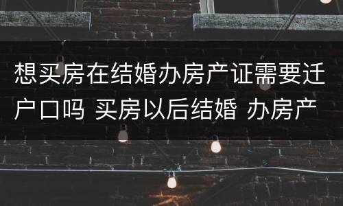 想买房在结婚办房产证需要迁户口吗 买房以后结婚 办房产证