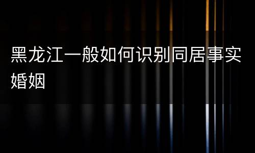 黑龙江一般如何识别同居事实婚姻
