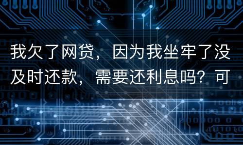 我欠了网贷，因为我坐牢了没及时还款，需要还利息吗？可以免利息吗