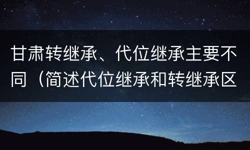 甘肃转继承、代位继承主要不同（简述代位继承和转继承区别）