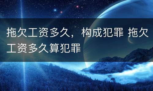 拖欠工资多久，构成犯罪 拖欠工资多久算犯罪