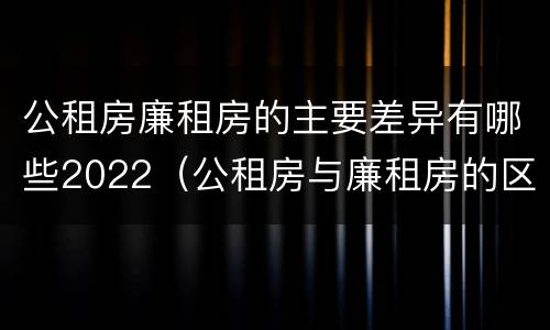 公租房廉租房的主要差异有哪些2022（公租房与廉租房的区别都在此,别再搞错了!）