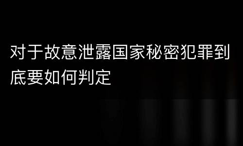 对于故意泄露国家秘密犯罪到底要如何判定