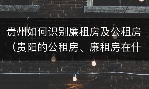 贵州如何识别廉租房及公租房（贵阳的公租房、廉租房在什么地方?）