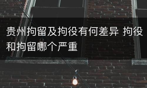 贵州拘留及拘役有何差异 拘役和拘留哪个严重