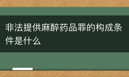 非法提供麻醉药品罪的构成条件是什么