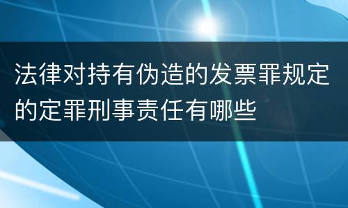 法律对持有伪造的发票罪规定的定罪刑事责任有哪些